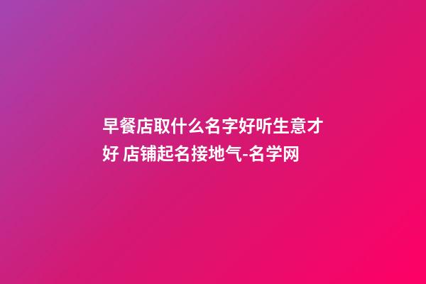 早餐店取什么名字好听生意才好 店铺起名接地气-名学网-第1张-店铺起名-玄机派